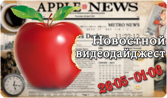 Новостной видеодайджест Apple (26.05 – 01.06)