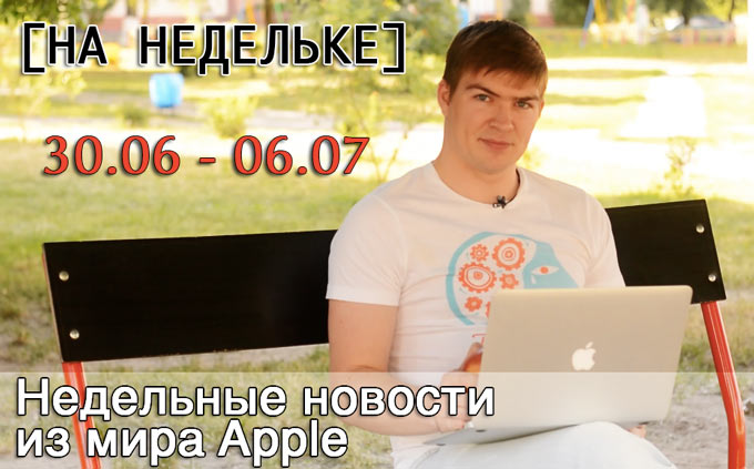 Новостной недельный видеодайджест Apple (30.06 – 06.07)